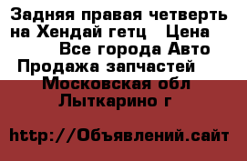 Задняя правая четверть на Хендай гетц › Цена ­ 6 000 - Все города Авто » Продажа запчастей   . Московская обл.,Лыткарино г.